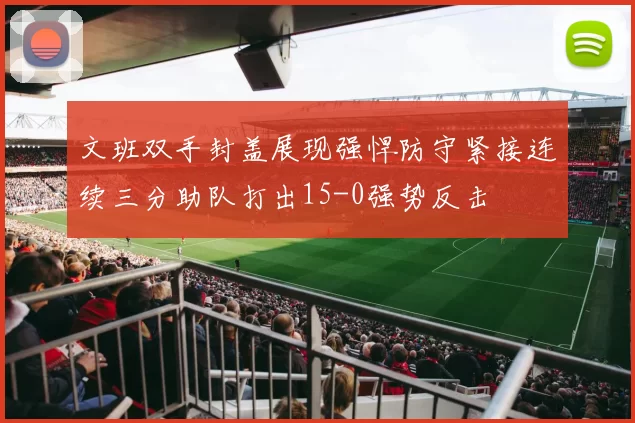 文班双手封盖展现强悍防守紧接连续三分助队打出15-0强势反击