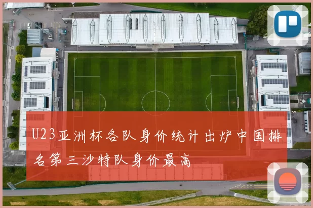 U23亚洲杯各队身价统计出炉中国排名第三沙特队身价最高