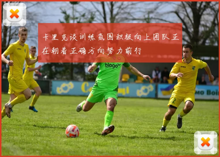 卡里克谈训练氛围积极向上团队正在朝着正确方向努力前行