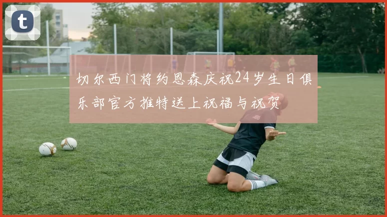 切尔西门将约恩森庆祝24岁生日俱乐部官方推特送上祝福与祝贺