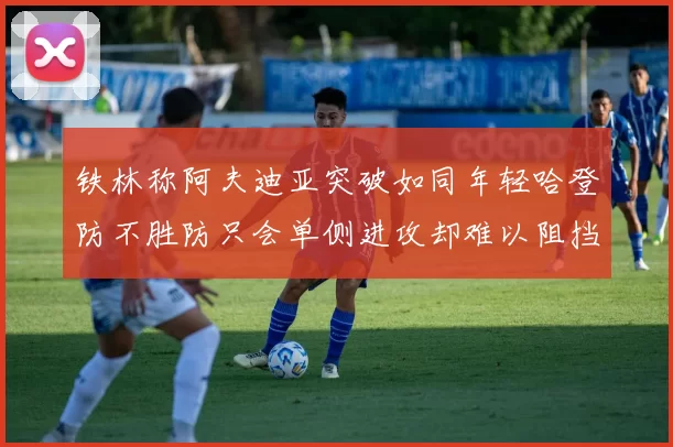 铁林称阿夫迪亚突破如同年轻哈登防不胜防只会单侧进攻却难以阻挡