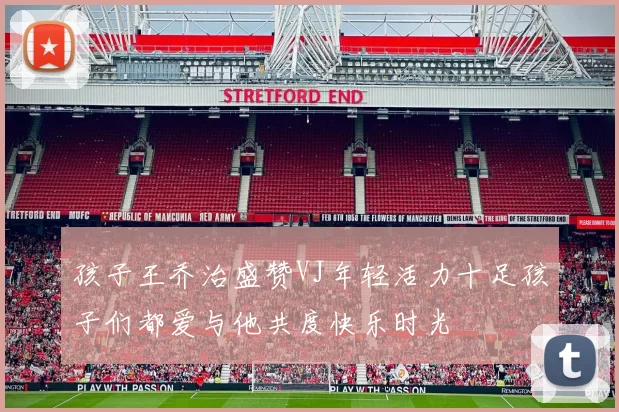 孩子王乔治盛赞VJ年轻活力十足孩子们都爱与他共度快乐时光