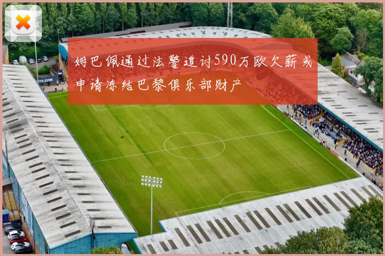 姆巴佩通过法警追讨590万欧欠薪或申请冻结巴黎俱乐部财产