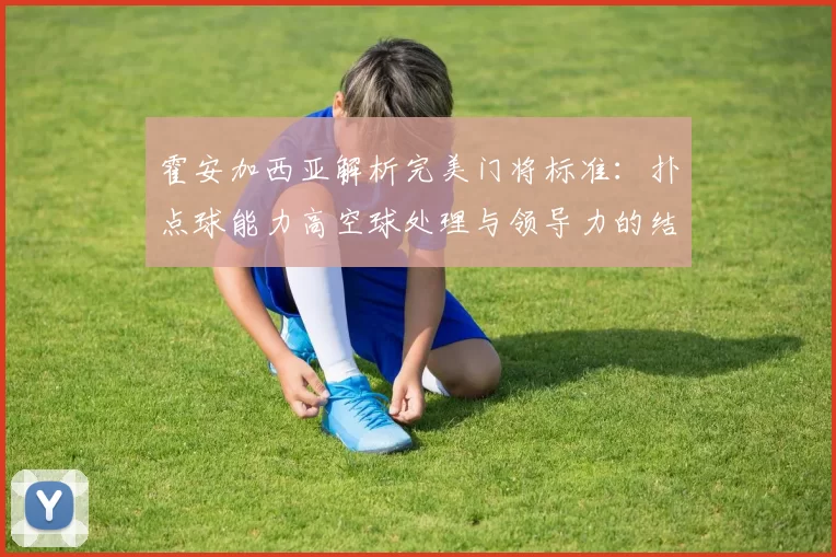 霍安加西亚解析完美门将标准：扑点球能力高空球处理与领导力的结合