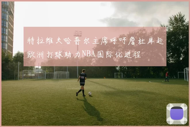 特拉维夫哈普尔主席呼吁詹杜库赴欧洲打球助力NBA国际化进程