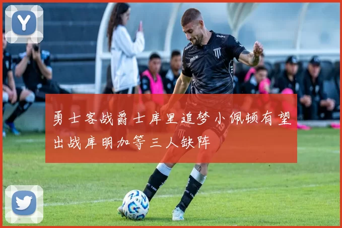 勇士客战爵士库里追梦小佩顿有望出战库明加等三人缺阵