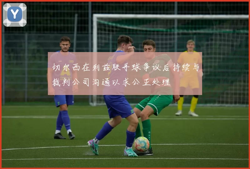 切尔西在利兹联手球争议后持续与裁判公司沟通以求公正处理