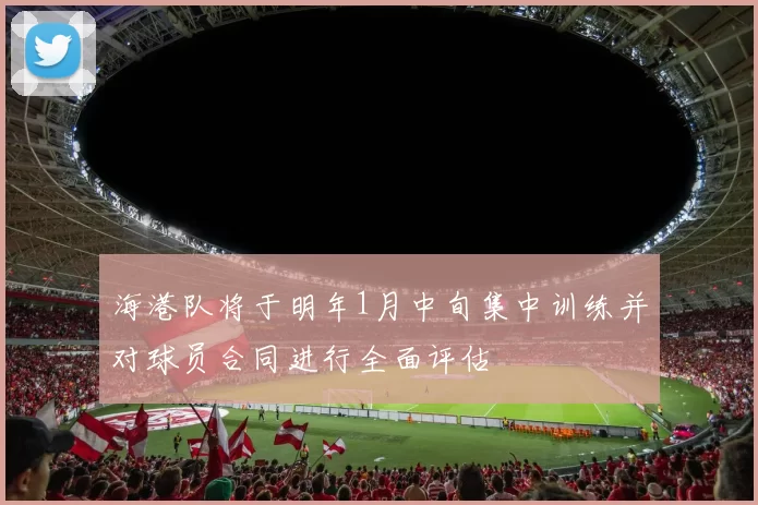 海港队将于明年1月中旬集中训练并对球员合同进行全面评估