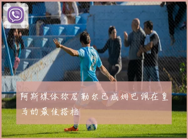 阿斯媒体称居勒尔已成姆巴佩在皇马的最佳搭档