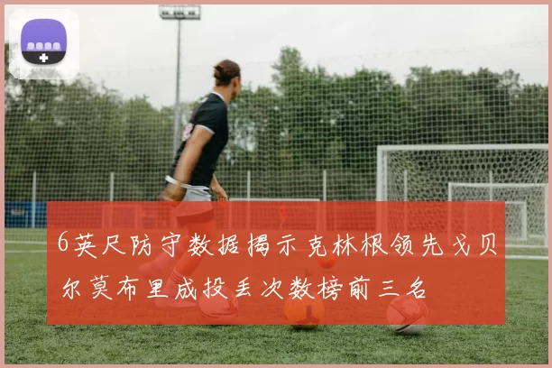 6英尺防守数据揭示克林根领先戈贝尔莫布里成投丢次数榜前三名