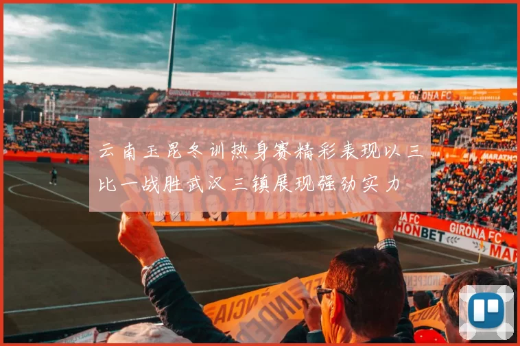 云南玉昆冬训热身赛精彩表现以三比一战胜武汉三镇展现强劲实力