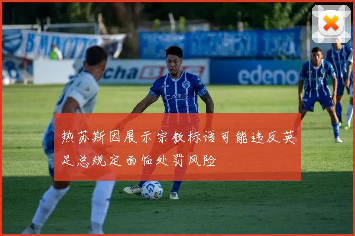 热苏斯因展示宗教标语可能违反英足总规定面临处罚风险