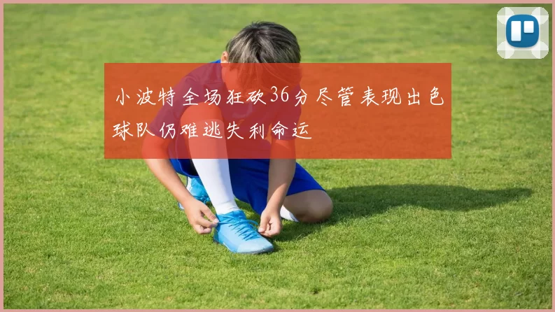 小波特全场狂砍36分尽管表现出色球队仍难逃失利命运
