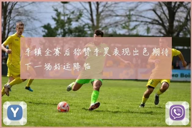 李镇全赛后称赞李昊表现出色期待下一场好运降临