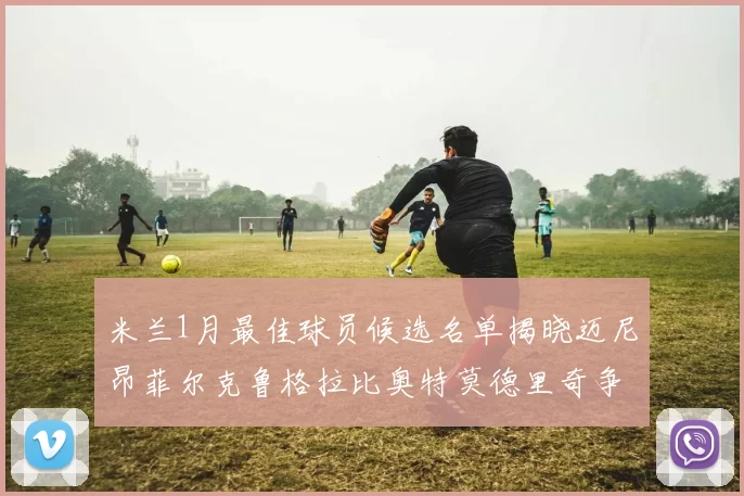 米兰1月最佳球员候选名单揭晓迈尼昂菲尔克鲁格拉比奥特莫德里奇争夺荣誉