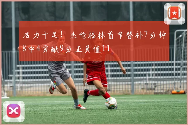 活力十足！杰伦格林首节替补7分钟8中4贡献9分正负值11
