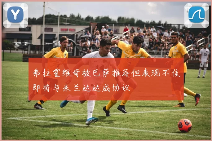 弗拉霍维奇被巴萨推荐但表现不佳即将与米兰达达成协议